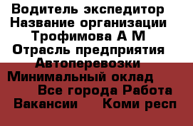 Водитель-экспедитор › Название организации ­ Трофимова А.М › Отрасль предприятия ­ Автоперевозки › Минимальный оклад ­ 65 000 - Все города Работа » Вакансии   . Коми респ.